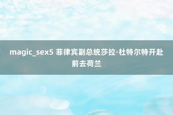 magic_sex5 菲律宾副总统莎拉·杜特尔特开赴前去荷兰