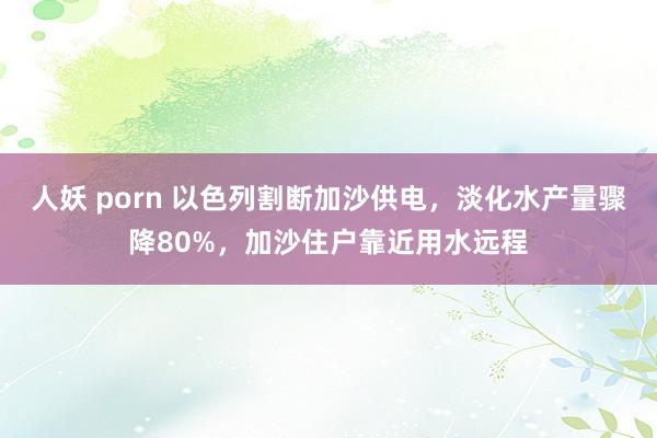 人妖 porn 以色列割断加沙供电，淡化水产量骤降80%，加沙住户靠近用水远程