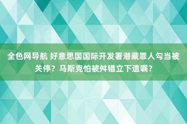 全色网导航 好意思国国际开发署潜藏罪人勾当被关停？马斯克怕被舛错立下遗嘱？