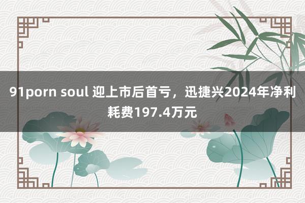 91porn soul 迎上市后首亏，迅捷兴2024年净利耗费197.4万元