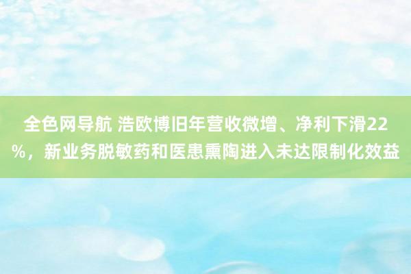 全色网导航 浩欧博旧年营收微增、净利下滑22%，新业务脱敏药和医患熏陶进入未达限制化效益