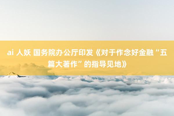ai 人妖 国务院办公厅印发《对于作念好金融“五篇大著作”的指导见地》