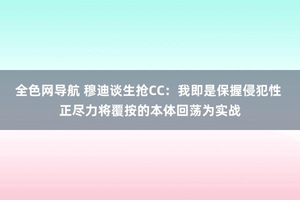 全色网导航 穆迪谈生抢CC：我即是保握侵犯性 正尽力将覆按的本体回荡为实战