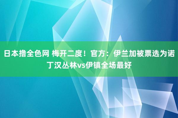 日本撸全色网 梅开二度！官方：伊兰加被票选为诺丁汉丛林vs伊镇全场最好