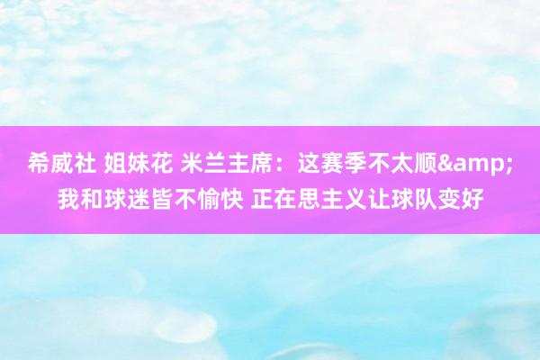 希威社 姐妹花 米兰主席：这赛季不太顺&我和球迷皆不愉快 正在思主义让球队变好
