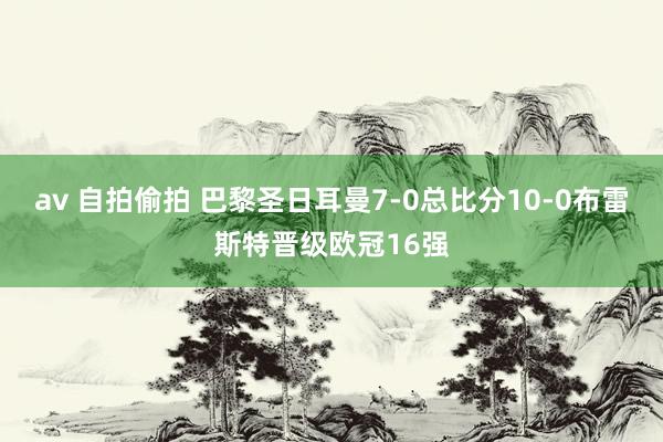 av 自拍偷拍 巴黎圣日耳曼7-0总比分10-0布雷斯特晋级欧冠16强