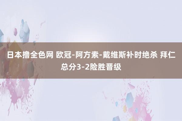 日本撸全色网 欧冠-阿方索-戴维斯补时绝杀 拜仁总分3-2险胜晋级