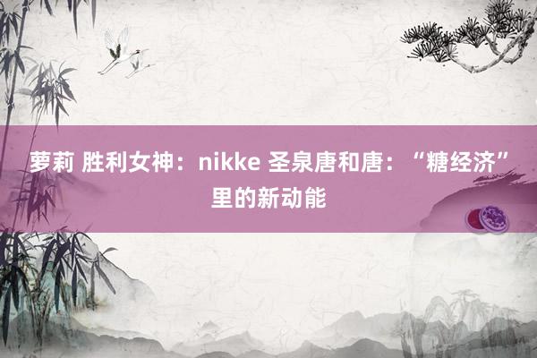 萝莉 胜利女神：nikke 圣泉唐和唐：“糖经济”里的新动能