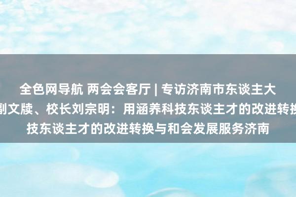 全色网导航 两会会客厅 | 专访济南市东谈主大代表，济南大学党委副文牍、校长刘宗明：用涵养科技东谈主才的改进转换与和会发展服务济南