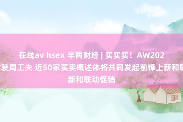 在线av hsex 半两财经 | 买买买！AW2025北京时装周工夫 近50家买卖概述体将共同发起前锋上新和联动促销