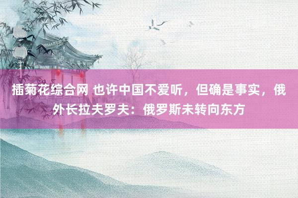 插菊花综合网 也许中国不爱听，但确是事实，俄外长拉夫罗夫：俄罗斯未转向东方