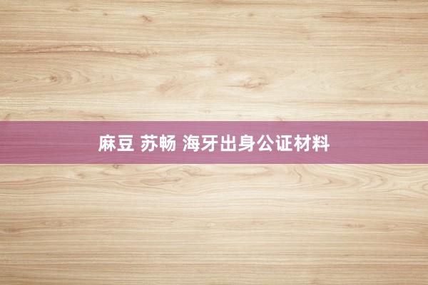 麻豆 苏畅 海牙出身公证材料