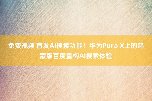 免费视频 首发AI搜索功能！华为Pura X上的鸿蒙版百度重构AI搜索体验