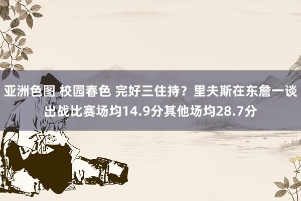 亚洲色图 校园春色 完好三住持？里夫斯在东詹一谈出战比赛场均14.9分其他场均28.7分