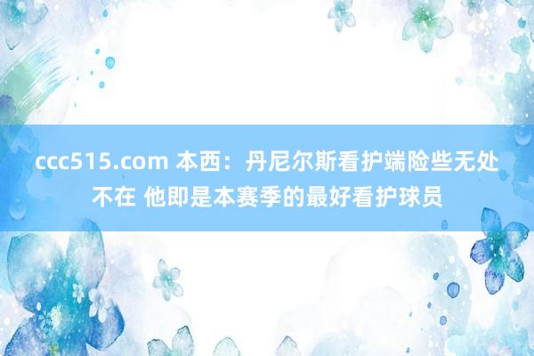 ccc515.com 本西：丹尼尔斯看护端险些无处不在 他即是本赛季的最好看护球员