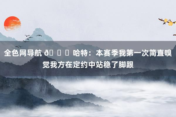 全色网导航 👀哈特：本赛季我第一次简直嗅觉我方在定约中站稳了脚跟