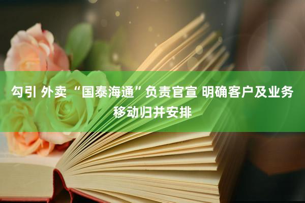 勾引 外卖 “国泰海通”负责官宣 明确客户及业务移动归并安排