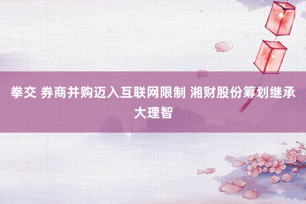 拳交 券商并购迈入互联网限制 湘财股份筹划继承大理智