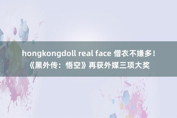 hongkongdoll real face 僧衣不嫌多！《黑外传：悟空》再获外媒三项大奖