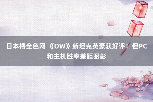 日本撸全色网 《OW》新坦克英豪获好评！但PC和主机胜率差距昭彰