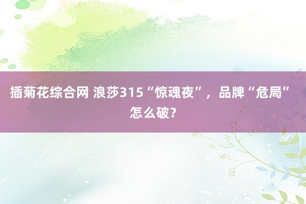 插菊花综合网 浪莎315“惊魂夜”，品牌“危局” 怎么破？