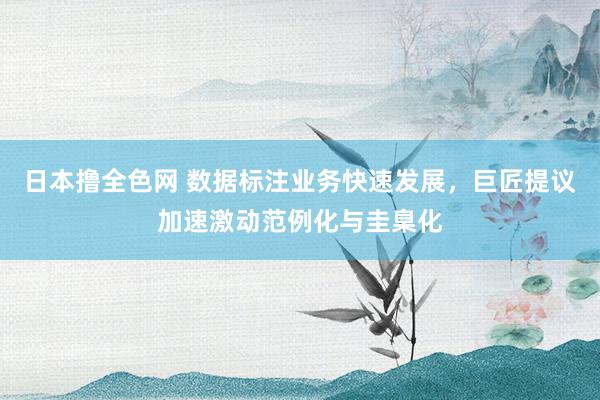 日本撸全色网 数据标注业务快速发展，巨匠提议加速激动范例化与圭臬化