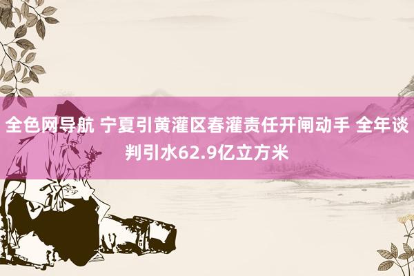 全色网导航 宁夏引黄灌区春灌责任开闸动手 全年谈判引水62.9亿立方米