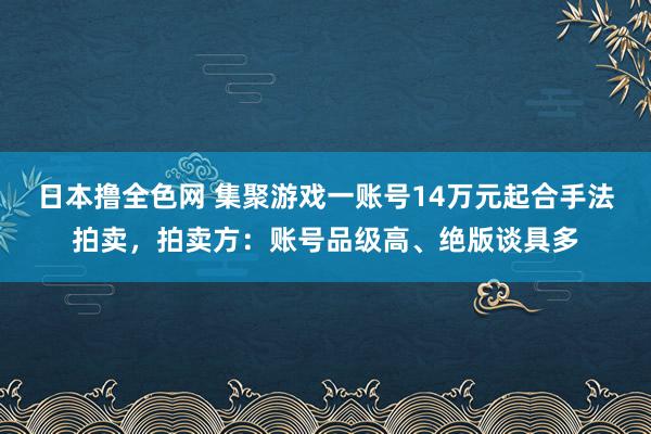 日本撸全色网 集聚游戏一账号14万元起合手法拍卖，拍卖方：账号品级高、绝版谈具多