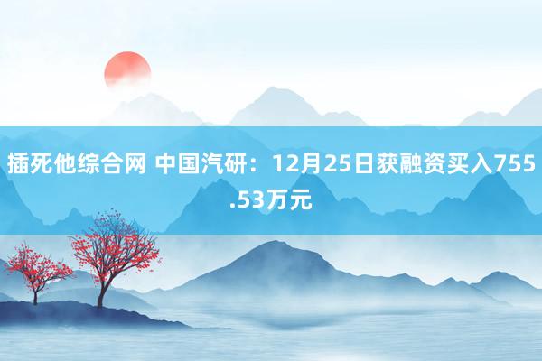 插死他综合网 中国汽研：12月25日获融资买入755.53万元