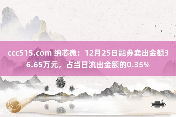 ccc515.com 纳芯微：12月25日融券卖出金额36.65万元，占当日流出金额的0.35%