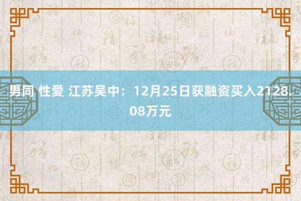 男同 性愛 江苏吴中：12月25日获融资买入2128.08万元