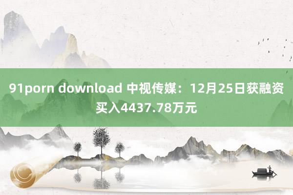 91porn download 中视传媒：12月25日获融资买入4437.78万元