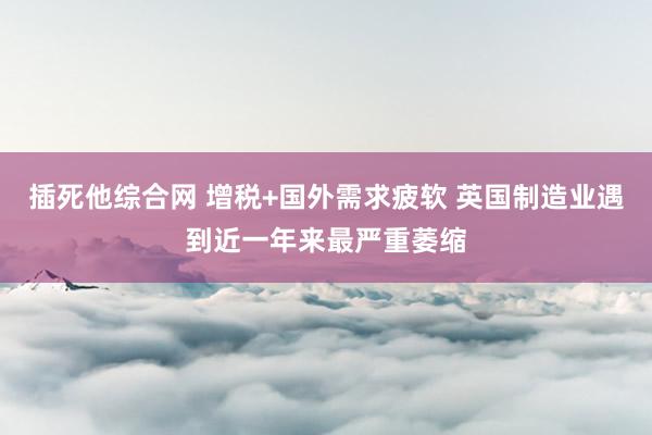 插死他综合网 增税+国外需求疲软 英国制造业遇到近一年来最严重萎缩