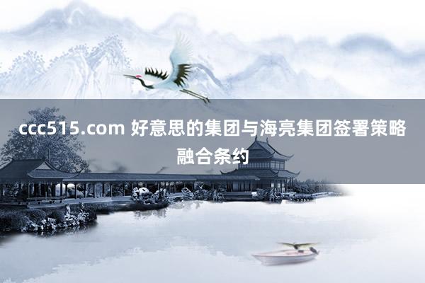 ccc515.com 好意思的集团与海亮集团签署策略融合条约