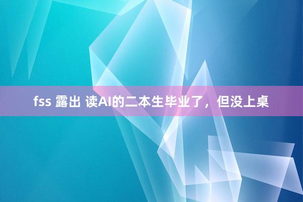 fss 露出 读AI的二本生毕业了，但没上桌