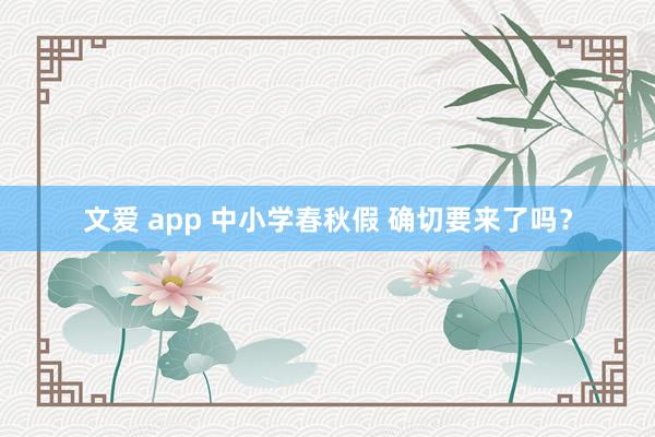文爱 app 中小学春秋假 确切要来了吗？