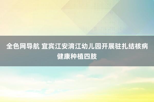 全色网导航 宜宾江安淯江幼儿园开展驻扎结核病健康种植四肢
