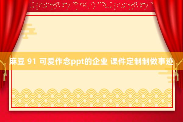 麻豆 91 可爱作念ppt的企业 课件定制制做事迹