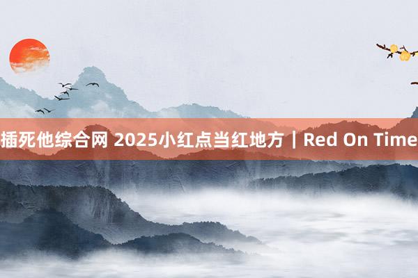 插死他综合网 2025小红点当红地方｜Red On Time