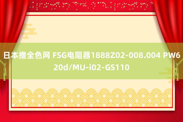 日本撸全色网 FSG电阻器1888Z02-008.004 PW620d/MU-i02-GS110