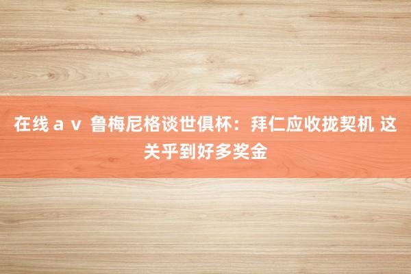 在线ａｖ 鲁梅尼格谈世俱杯：拜仁应收拢契机 这关乎到好多奖金