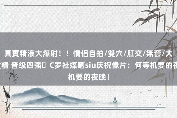 真實精液大爆射！！情侶自拍/雙穴/肛交/無套/大量噴精 晋级四强⚽C罗社媒晒siu庆祝像片：何等机要的夜晚！