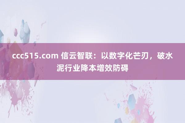 ccc515.com 信云智联：以数字化芒刃，破水泥行业降本增效防碍