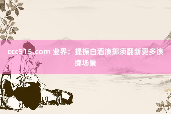 ccc515.com 业界：提振白酒浪掷须翻新更多浪掷场景