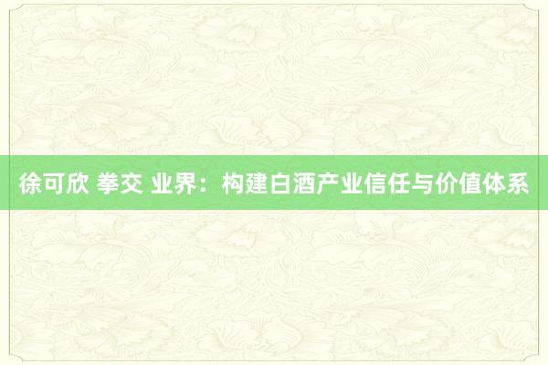 徐可欣 拳交 业界：构建白酒产业信任与价值体系