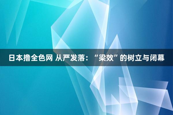 日本撸全色网 从严发落：“梁效”的树立与闭幕