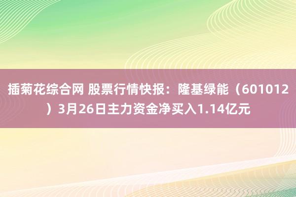 插菊花综合网 股票行情快报：隆基绿能（601012）3月26日主力资金净买入1.14亿元
