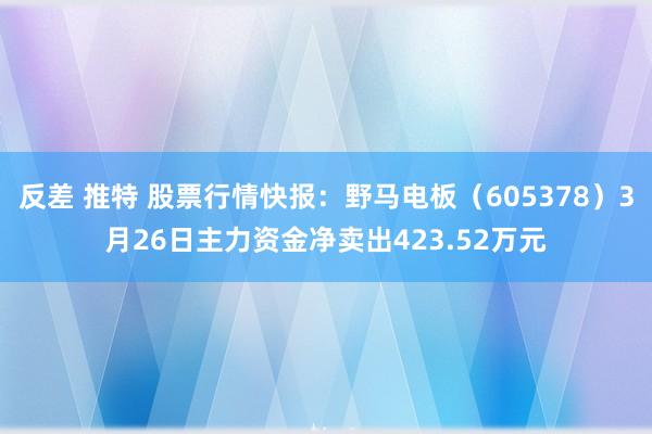 反差 推特 股票行情快报：野马电板（605378）3月26日主力资金净卖出423.52万元
