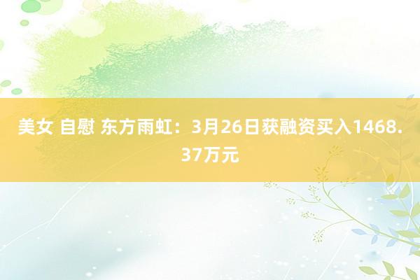 美女 自慰 东方雨虹：3月26日获融资买入1468.37万元