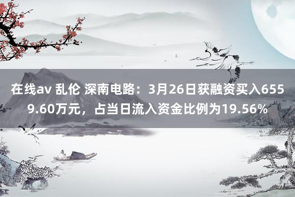 在线av 乱伦 深南电路：3月26日获融资买入6559.60万元，占当日流入资金比例为19.56%